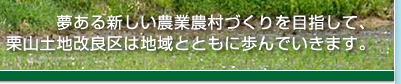 夢ある新しい農業農村づくりを目指して、栗山土地改良区は地域とともに歩んでいきます。